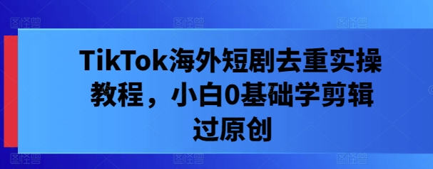 TikTok海外短剧去重实操教程，小白0基础学剪辑过原创-89网创