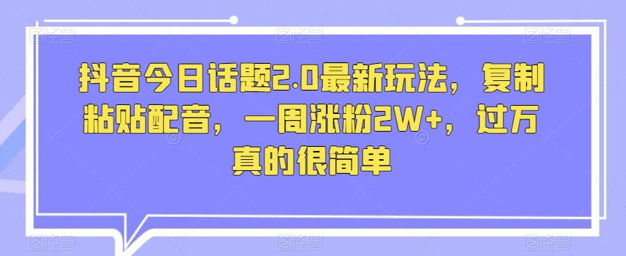 抖音今日话题2.0最新玩法，复制粘贴配音，一周涨粉2W+，过万真的很简单-89网创