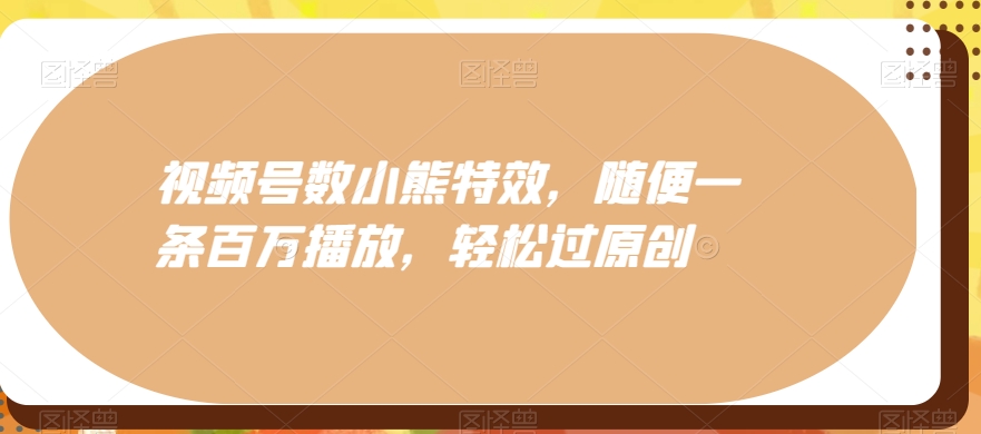 视频号数小熊特效，随便一条百万播放，轻松过原创-89网创