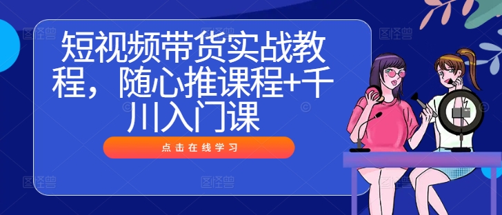 短视频带货实战教程，随心推课程+千川入门课-89网创