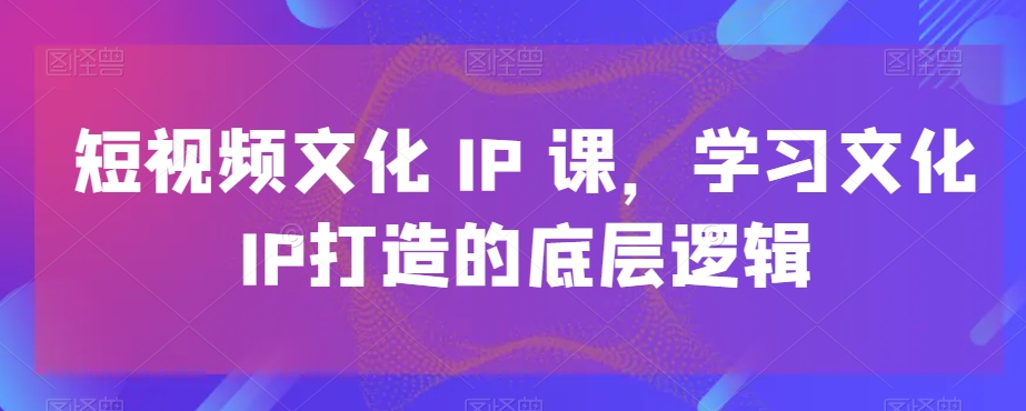 短视频文化IP课，学习文化IP打造的底层逻辑-89网创