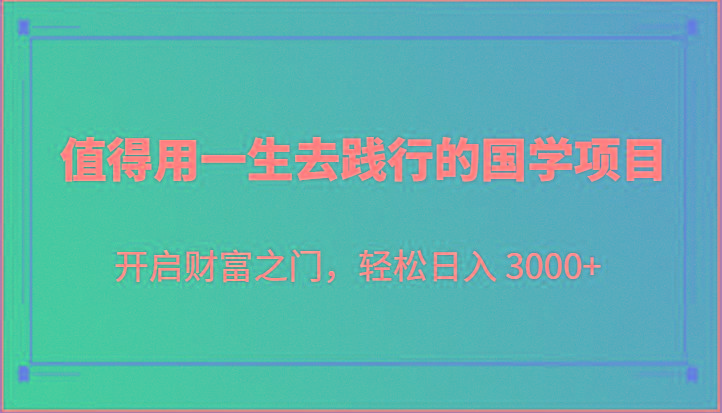 值得用一生去践行的国学项目，开启财富之门，轻松日入 3000+-89网创