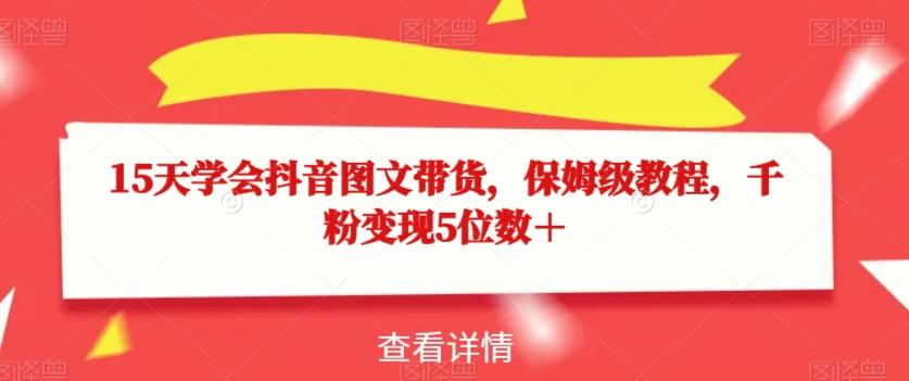15天学会抖音图文带货，保姆级教程，千粉变现5位数＋-89网创