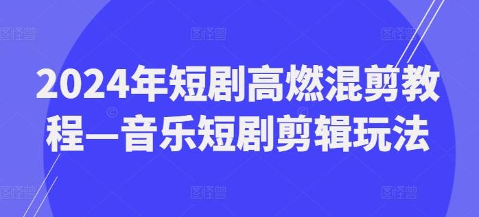 2024年短剧高燃混剪教程—音乐短剧剪辑玩法-89网创