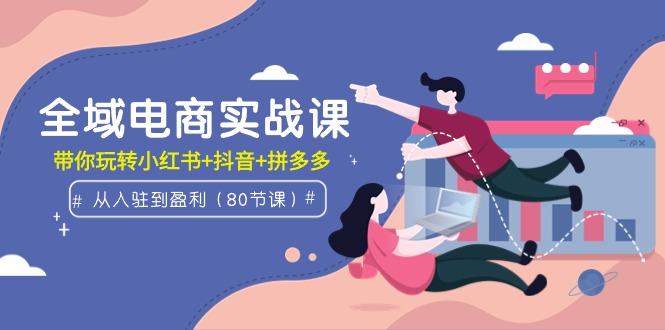 (9529期)全域电商实战课：从入驻到盈利，带你玩转小红书+抖音+拼多多(80节课)-89网创