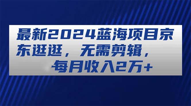 最新2024蓝海项目京东逛逛，无需剪辑，每月收入2万+-89网创