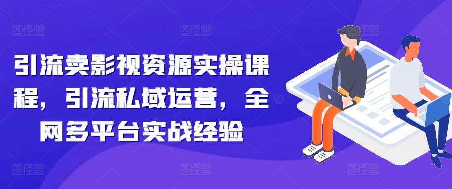 引流卖影视资源实操课程，引流私域运营，全网多平台实战经验-89网创