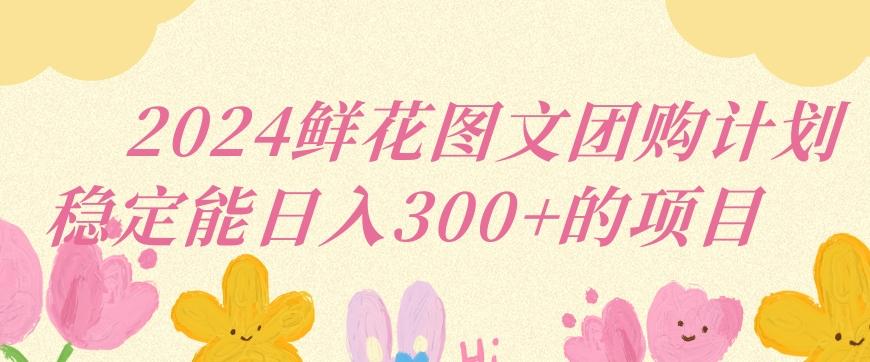 2024鲜花图文团购计划小白能稳定每日收入三位数的项目【揭秘】-89网创