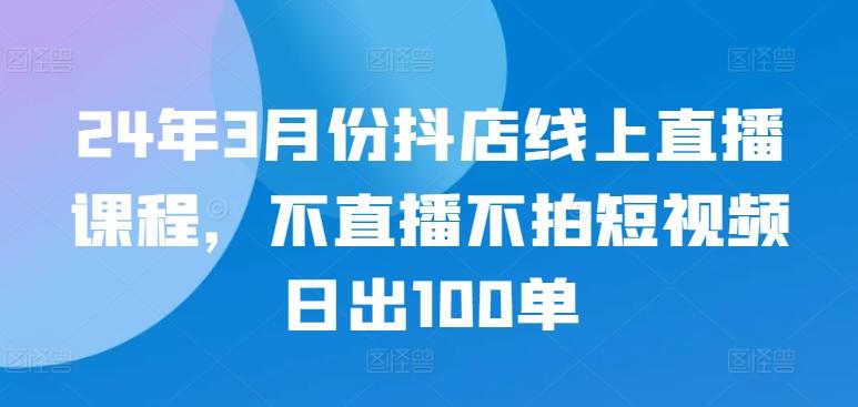 24年3月份抖店线上直播课程，不直播不拍短视频日出100单-89网创
