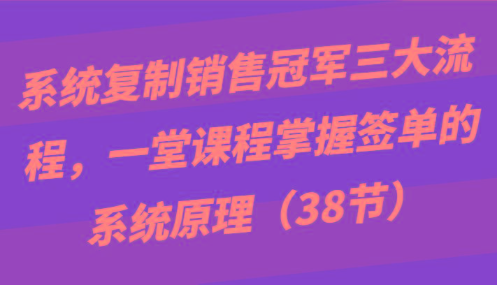 系统复制销售冠军三大流程，一堂课程掌握签单的系统原理(38节)-89网创