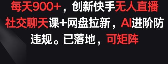 每天900+，创新快手无人直播社交聊天课+网盘拉新，AI进阶防违规 已落地 可矩阵【揭秘】-89网创