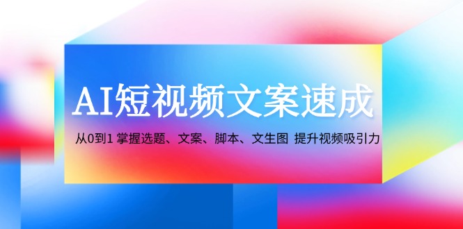 AI短视频文案速成：从0到1 掌握选题、文案、脚本、文生图 提升视频吸引力-89网创