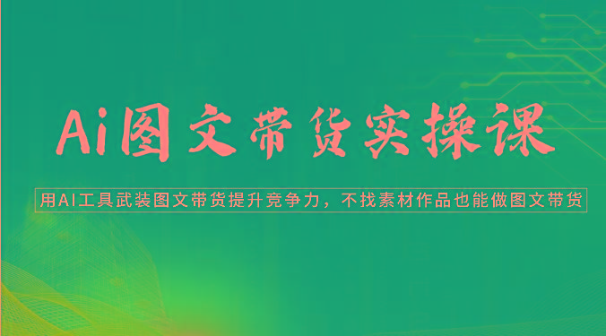 Ai图文带货实操课-用AI工具武装图文带货提升竞争力，不找素材作品也能做图文带货-89网创
