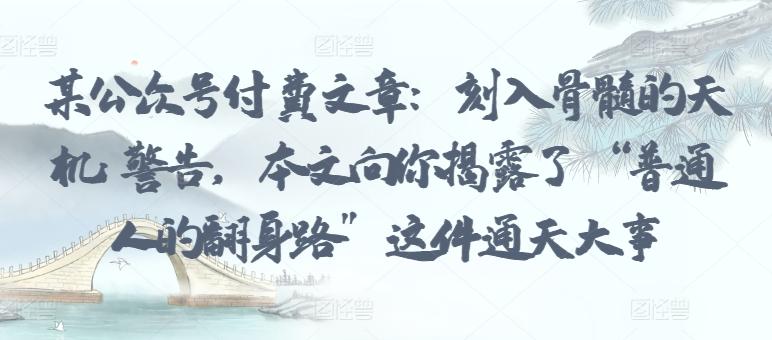 某公众号付费文章：刻入骨髓的天机: 警告，本文向你揭露了 “普通人的翻身路” 这件通天大事-89网创
