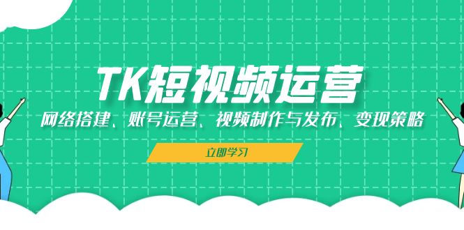 TK短视频运营：网络搭建、账号运营、视频制作与发布、变现策略-89网创