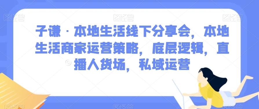 子谦·本地生活线下分享会，本地生活商家运营策略，底层逻辑，直播人货场，私域运营-89网创