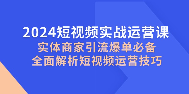 2024短视频实战运营课，实体商家引流爆单必备，全面解析短视频运营技巧-89网创