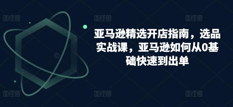 亚马逊精选开店指南，选品实战课，亚马逊如何从0基础快速到出单-89网创