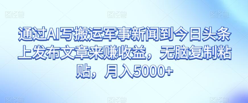 通过AI写搬运军事新闻到今日头条上发布文章来赚收益，无脑复制粘贴，月入5000+【揭秘】-89网创