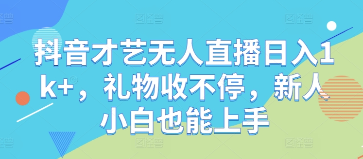 抖音才艺无人直播日入1k+，礼物收不停，新人小白也能上手【揭秘】-89网创