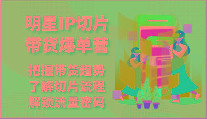 明星IP切片带货爆单营-把握带货趋势，了解切片流程，解锁流量密码(69节)-89网创