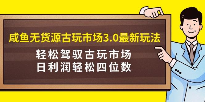 (9337期)咸鱼无货源古玩市场3.0最新玩法，轻松驾驭古玩市场，日利润轻松四位数！…-89网创