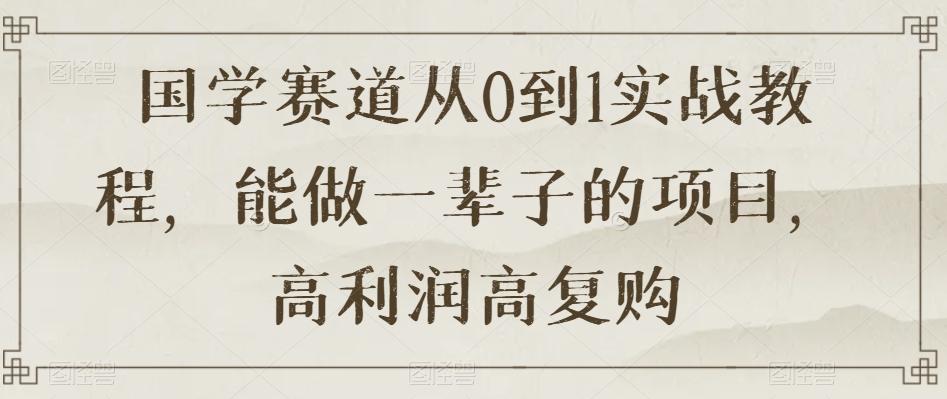 国学赛道从0到1实战教程，能做一辈子的项目，高利润高复购-89网创