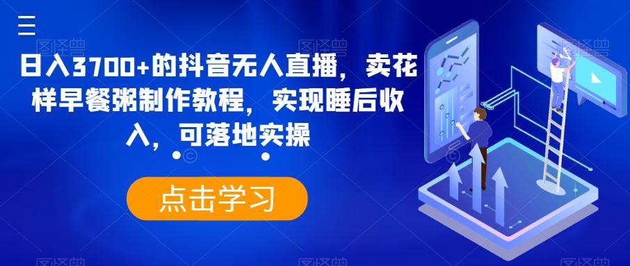 日入3700+的抖音无人直播，卖花样早餐粥制作教程，实现睡后收入，可落地实操【揭秘】-89网创