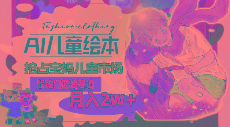 超冷门蓝海赛道，用AI做儿童绘本，抢占宝妈儿童市场，月入2w+(教程+素材-89网创