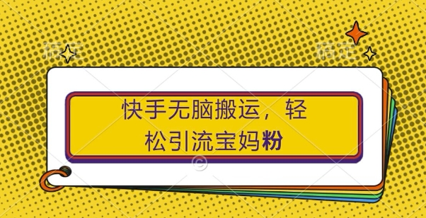 快手无脑搬运，轻松引流宝妈粉，纯小白轻松上手【揭秘】-89网创