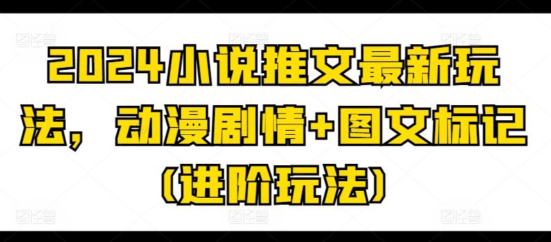 2024小说推文最新玩法，动漫剧情+图文标记(进阶玩法)-89网创