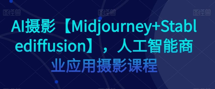 AI摄影【Midjourney+Stablediffusion】，人工智能商业应用摄影课程-89网创