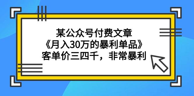 (9365期)某公众号付费文章《月入30万的暴利单品》客单价三四千，非常暴利-89网创