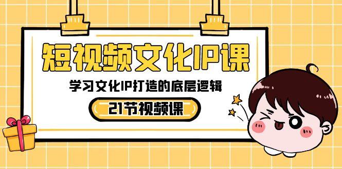 短视频文化IP课，学习文化IP打造的底层逻辑(21节课)-89网创