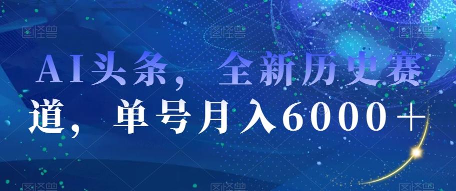 AI头条，全新历史赛道，单号月入6000＋【揭秘】-89网创