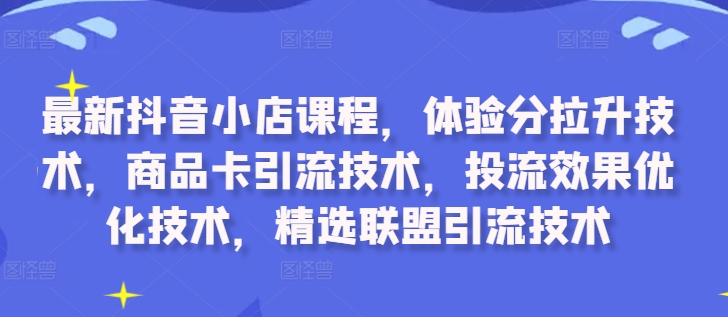 最新抖音小店课程，体验分拉升技术，商品卡引流技术，投流效果优化技术，精选联盟引流技术-89网创