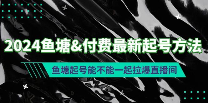 (9507期)2024鱼塘&付费最新起号方法：鱼塘起号能不能一起拉爆直播间-89网创