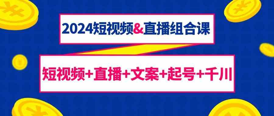 2024短视频&直播组合课：短视频+直播+文案+起号+千川(67节课)-89网创