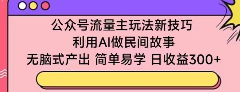 公众号流量主玩法新技巧，利用AI做民间故事 ，无脑式产出，简单易学，日收益300+【揭秘】-89网创