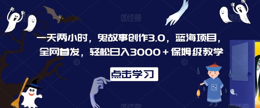 一天两小时，鬼故事创作3.0，蓝海项目，全网首发，轻松日入3000＋保姆级教学【揭秘】-89网创
