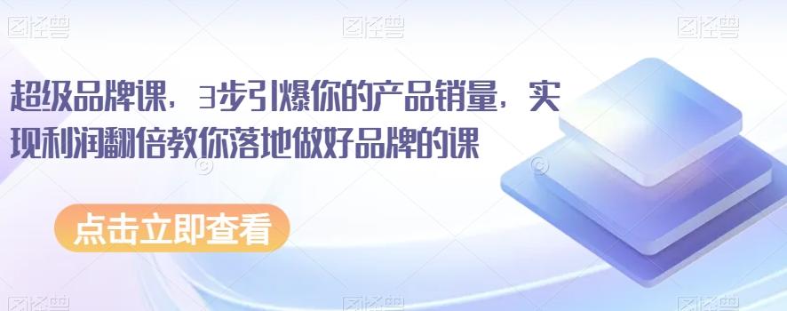 超级品牌课，3步引爆你的产品销量，实现利润翻倍教你落地做好品牌的课-89网创