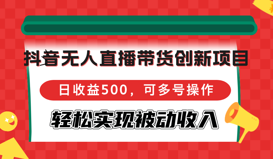 抖音无人直播带货创新项目，日收益500，可多号操作，轻松实现被动收入-89网创