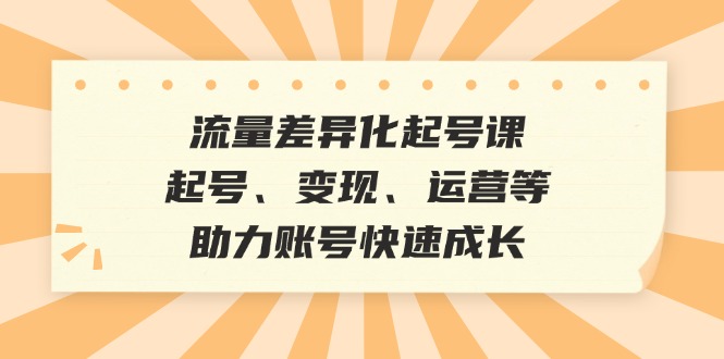 流量差异化起号课：起号、变现、运营等，助力账号快速成长-89网创