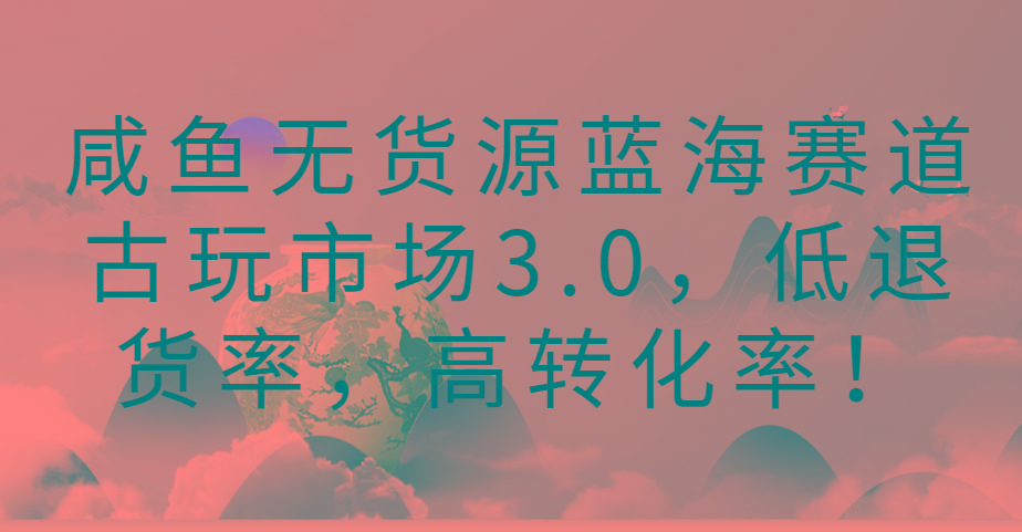 咸鱼无货源蓝海赛道古玩市场3.0，低退货率，高转化率！-89网创
