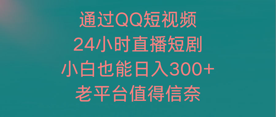 (9469期)通过QQ短视频、24小时直播短剧，小白也能日入300+，老平台值得信奈-89网创