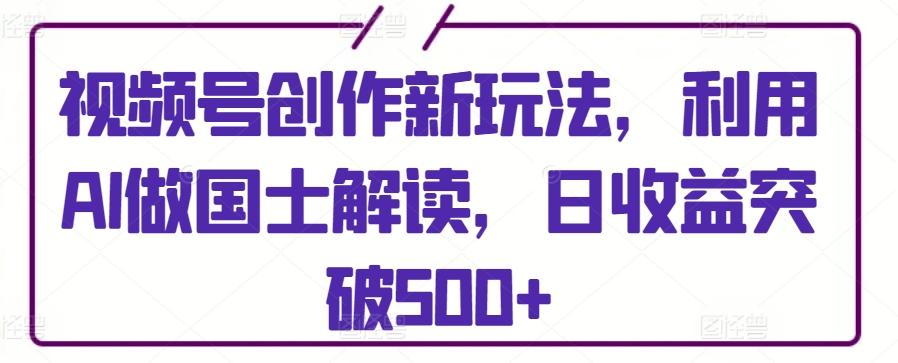 视频号创作新玩法，利用AI做国士解读，日收益突破500+【揭秘】-89网创