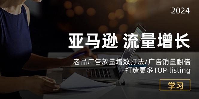 亚马逊流量 增长-老品广告 放量增效打法/销量翻倍/打造更多TOP listing-89网创