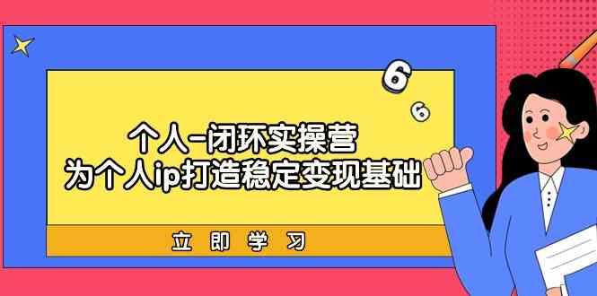 个人闭环实操营：个人ip打造稳定变现基础，带你落地个人的商业变现课-89网创
