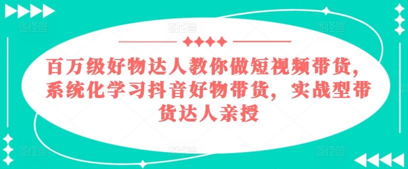 百万级好物达人教你做短视频带货，系统化学习抖音好物带货，实战型带货达人亲授-89网创