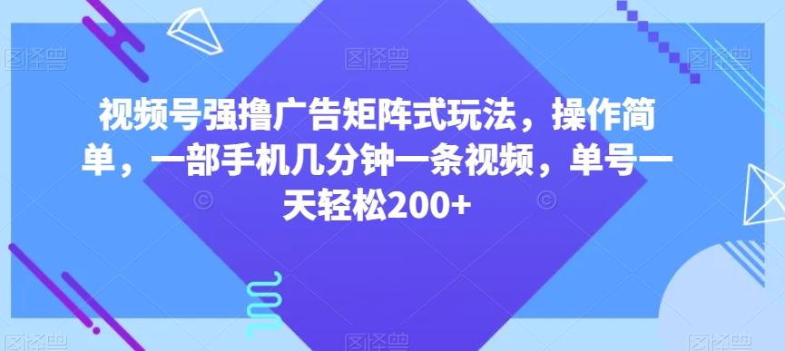 视频号强撸广告矩阵式玩法，操作简单，一部手机几分钟一条视频，单号一天轻松200+【揭秘】-89网创